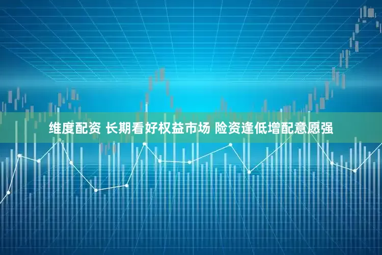 维度配资 长期看好权益市场 险资逢低增配意愿强