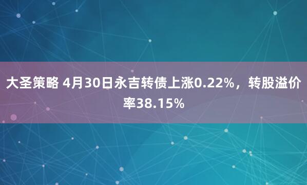 大圣策略 4月30日永吉转债上涨0.22%，转股溢价率38.15%