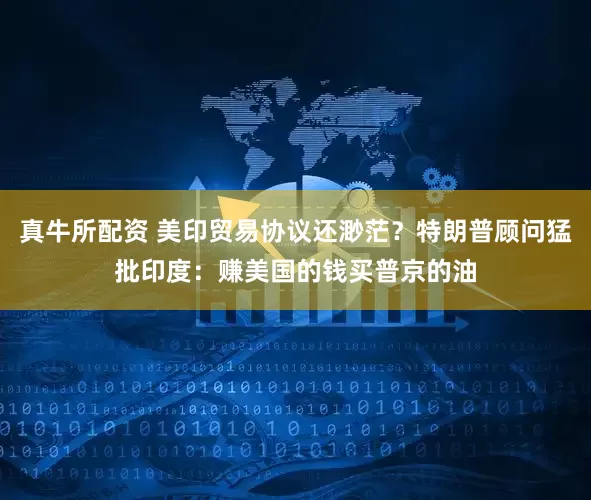 真牛所配资 美印贸易协议还渺茫？特朗普顾问猛批印度：赚美国的钱买普京的油