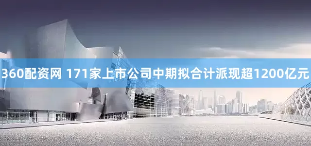 360配资网 171家上市公司中期拟合计派现超1200亿元