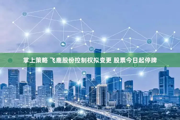 掌上策略 飞鹿股份控制权拟变更 股票今日起停牌