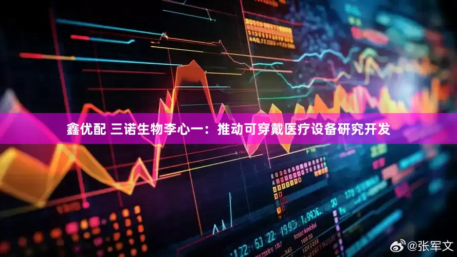 鑫优配 三诺生物李心一：推动可穿戴医疗设备研究开发