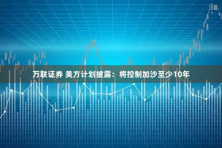 万联证券 美方计划披露：将控制加沙至少10年