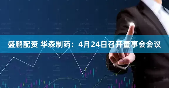 盛鹏配资 华森制药：4月24日召开董事会会议