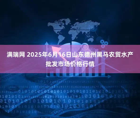 满瑞网 2025年6月16日山东德州黑马农贸水产批发市场价格行情