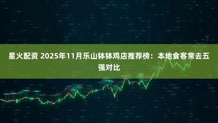 星火配资 2025年11月乐山钵钵鸡店推荐榜：本地食客常去五强对比