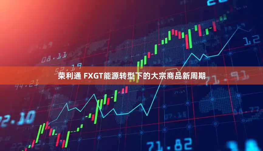 荣利通 FXGT能源转型下的大宗商品新周期