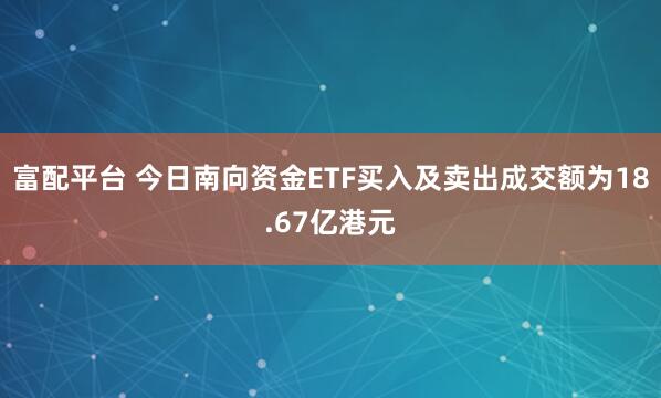 富配平台 今日南向资金ETF买入及卖出成交额为18.67亿港元