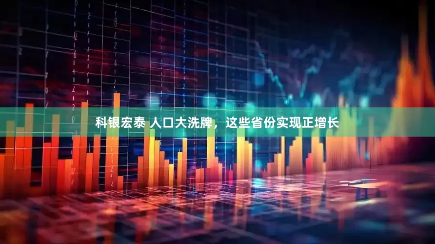 科银宏泰 人口大洗牌，这些省份实现正增长